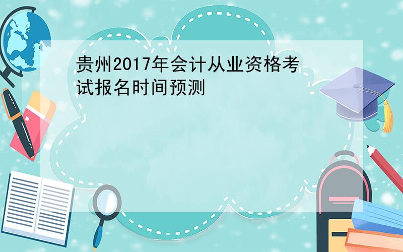贵州2017年会计从业资格考试报名时间预测