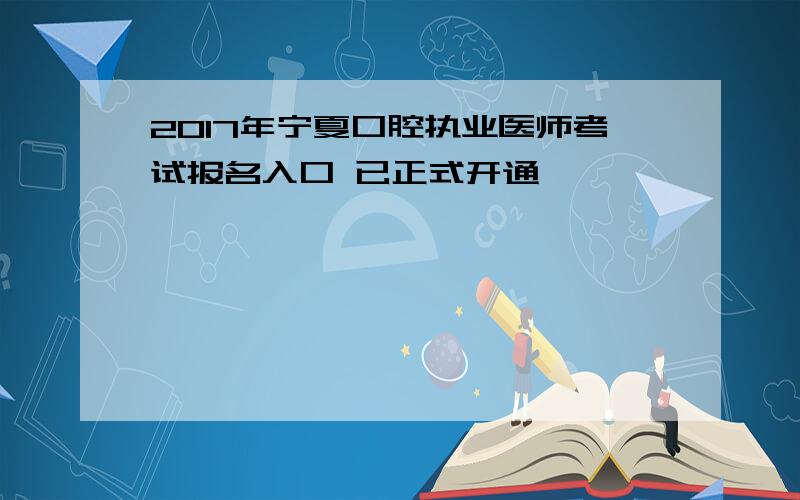 2017年宁夏口腔执业医师考试报名入口 已正式开通