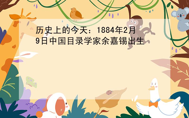历史上的今天：1884年2月9日中国目录学家余嘉锡出生