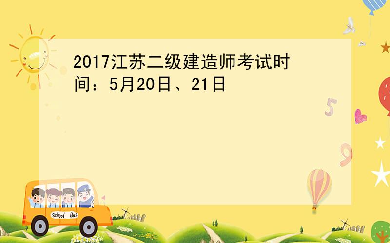 2017江苏二级建造师考试时间：5月20日、21日
