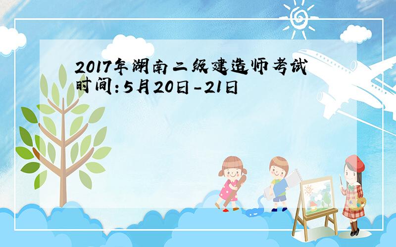 2017年湖南二级建造师考试时间：5月20日-21日