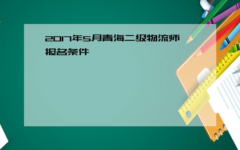 2017年5月青海二级物流师报名条件