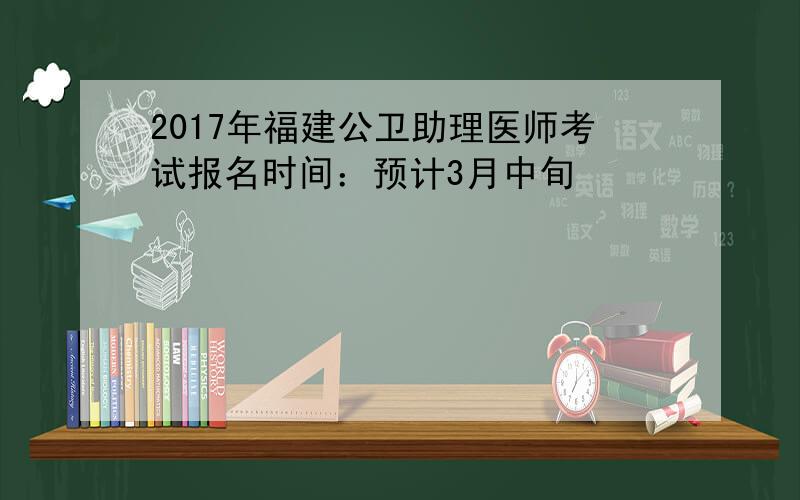 2017年福建公卫助理医师考试报名时间：预计3月中旬