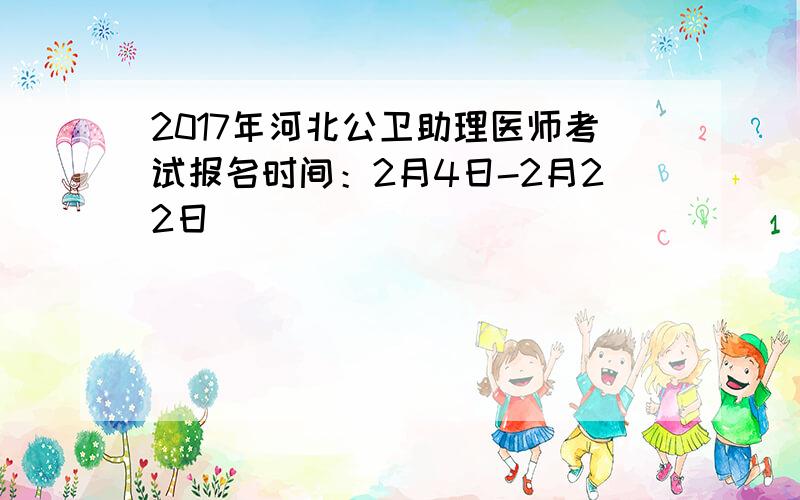 2017年河北公卫助理医师考试报名时间：2月4日-2月22日