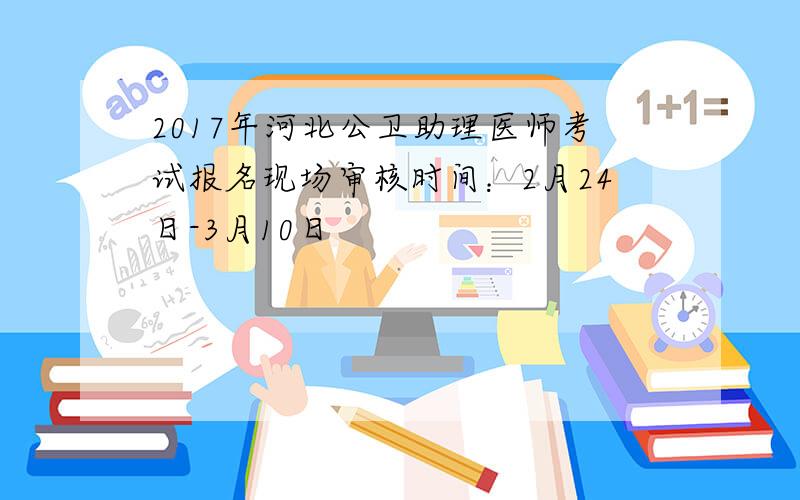 2017年河北公卫助理医师考试报名现场审核时间：2月24日-3月10日