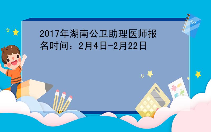 2017年湖南公卫助理医师报名时间：2月4日-2月22日