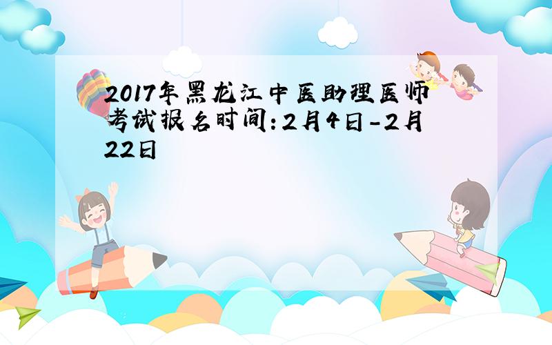 2017年黑龙江中医助理医师考试报名时间：2月4日-2月22日