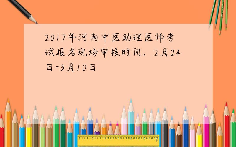 2017年河南中医助理医师考试报名现场审核时间：2月24日-3月10日