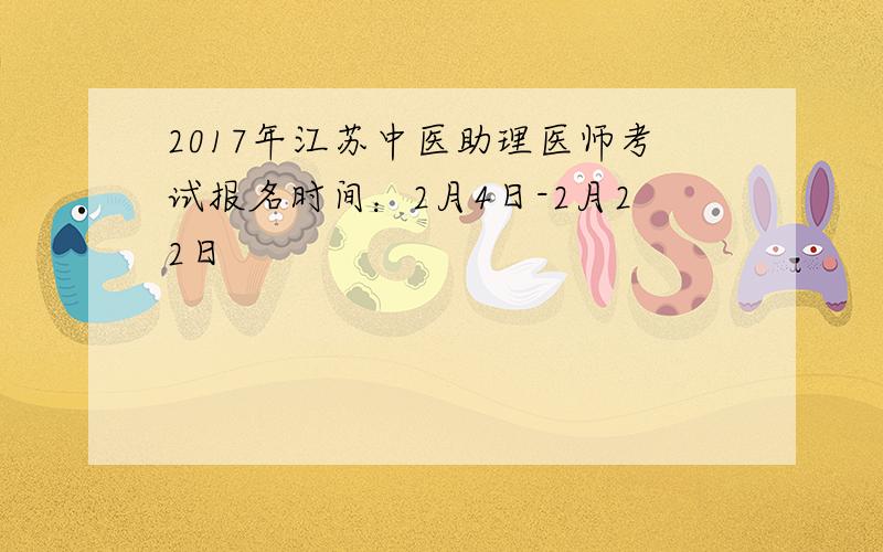 2017年江苏中医助理医师考试报名时间：2月4日-2月22日