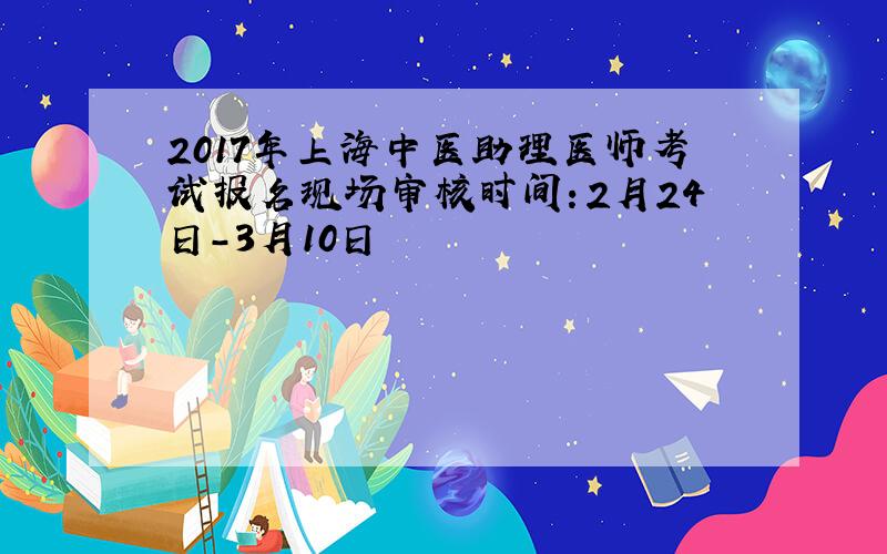 2017年上海中医助理医师考试报名现场审核时间：2月24日-3月10日