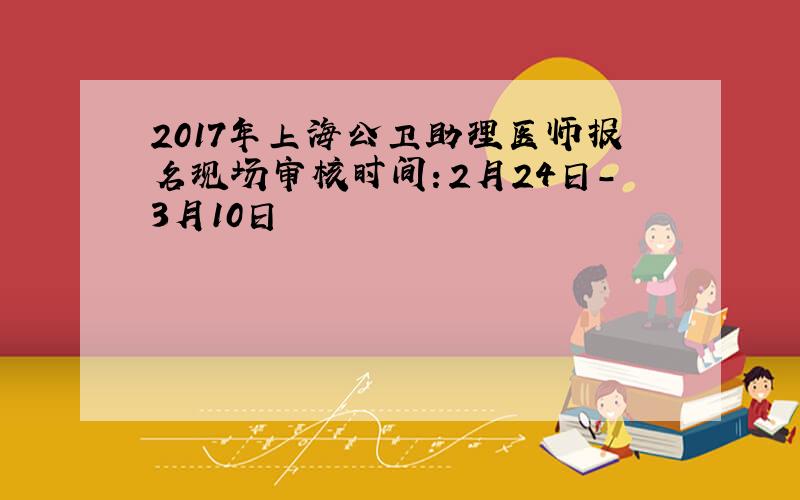 2017年上海公卫助理医师报名现场审核时间：2月24日-3月10日