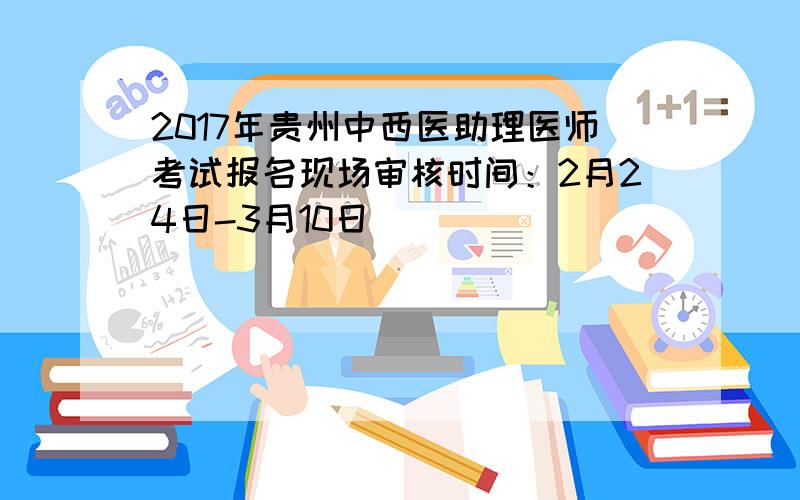 2017年贵州中西医助理医师考试报名现场审核时间：2月24日-3月10日