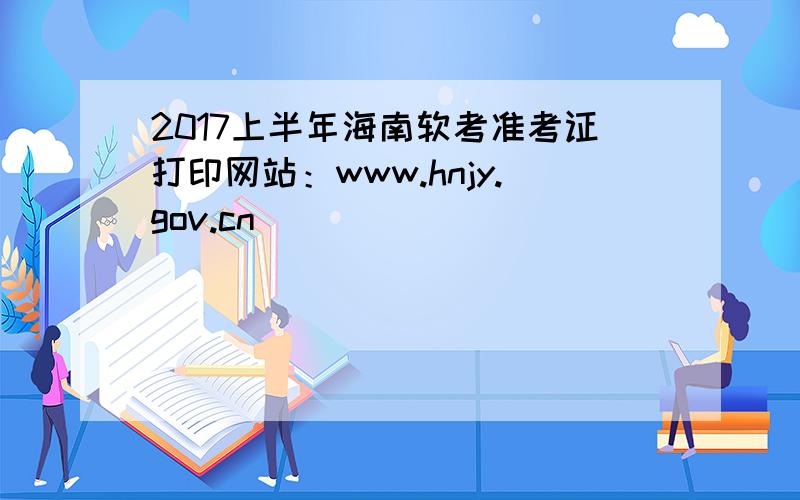 2017上半年海南软考准考证打印网站：www.hnjy.gov.cn