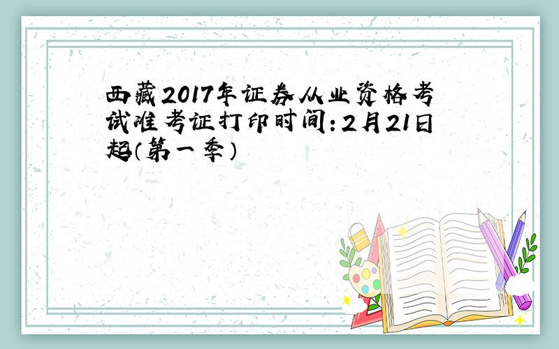 西藏2017年证券从业资格考试准考证打印时间：2月21日起（第一季）