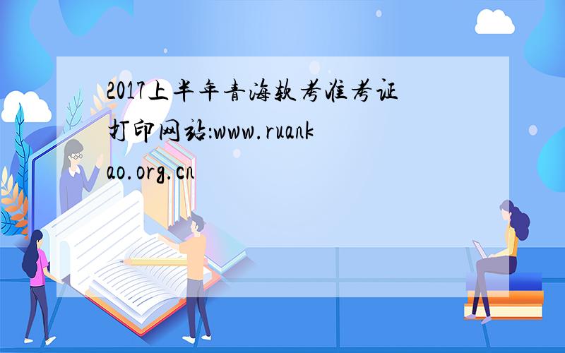2017上半年青海软考准考证打印网站：www.ruankao.org.cn