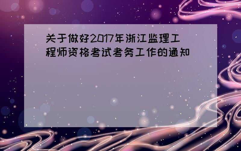 关于做好2017年浙江监理工程师资格考试考务工作的通知