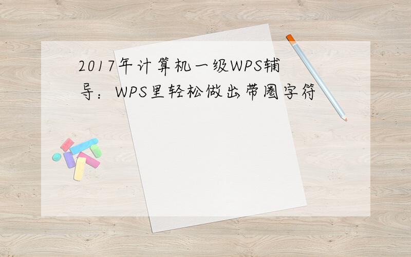 2017年计算机一级WPS辅导：WPS里轻松做出带圈字符