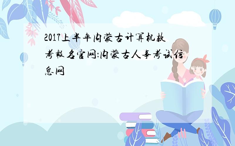 2017上半年内蒙古计算机软考报名官网：内蒙古人事考试信息网