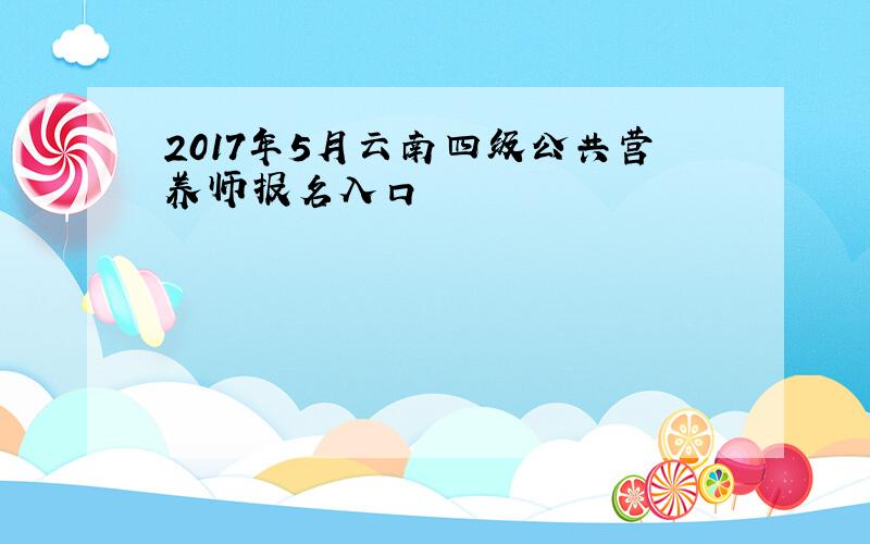 2017年5月云南四级公共营养师报名入口