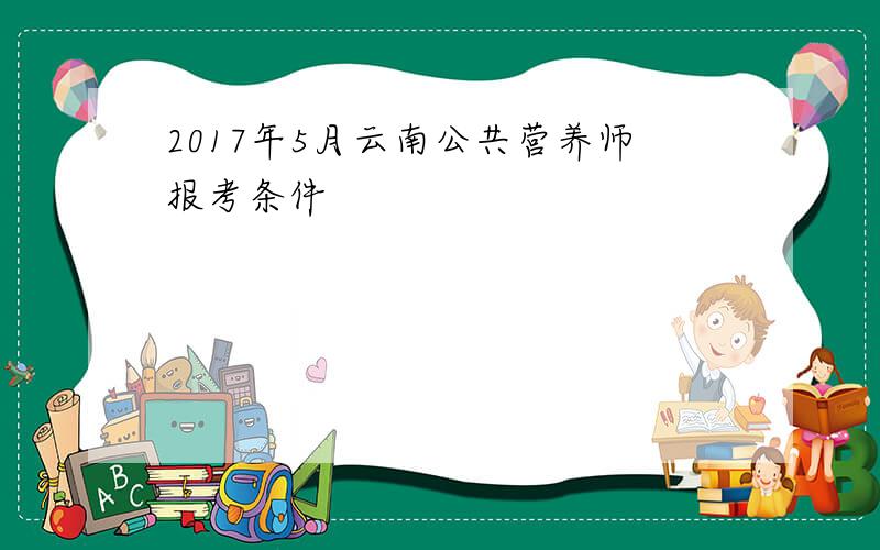 2017年5月云南公共营养师报考条件