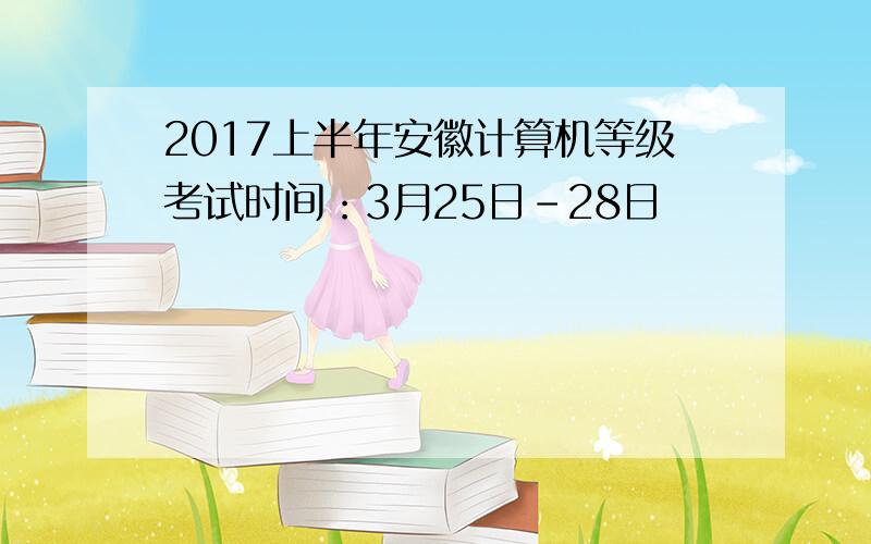 2017上半年安徽计算机等级考试时间：3月25日-28日