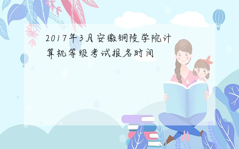 2017年3月安徽铜陵学院计算机等级考试报名时间