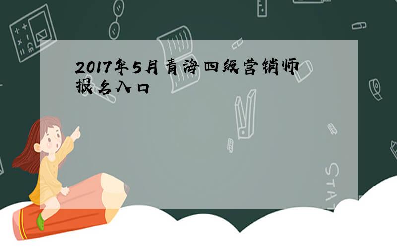 2017年5月青海四级营销师报名入口