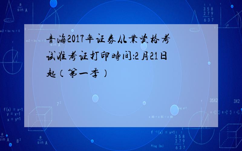 青海2017年证券从业资格考试准考证打印时间：2月21日起（第一季）