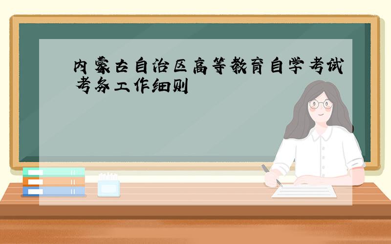 内蒙古自治区高等教育自学考试考务工作细则