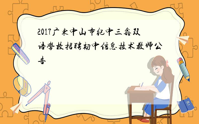 2017广东中山市纪中三鑫双语学校招聘初中信息技术教师公告