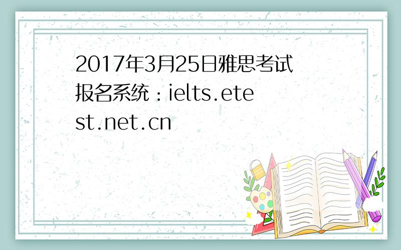2017年3月25日雅思考试报名系统：ielts.etest.net.cn