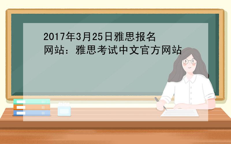 2017年3月25日雅思报名网站：雅思考试中文官方网站
