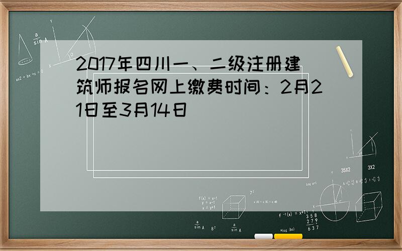 2017年四川一、二级注册建筑师报名网上缴费时间：2月21日至3月14日