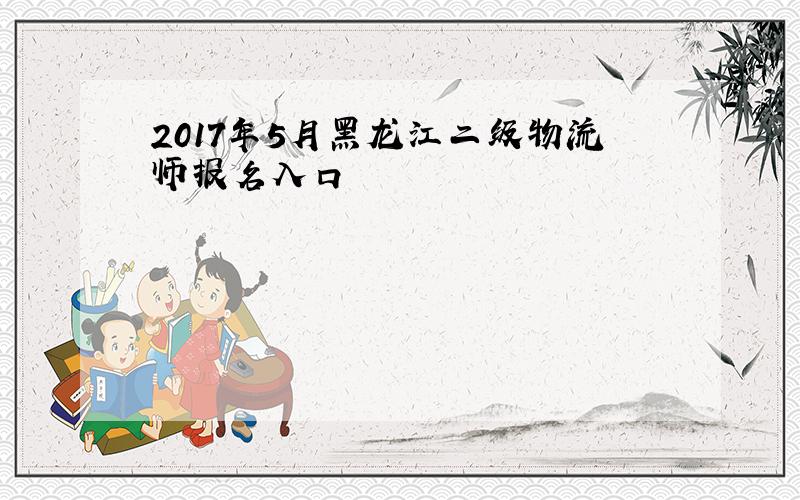 2017年5月黑龙江二级物流师报名入口