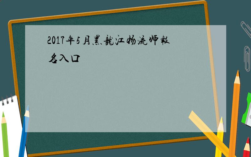 2017年5月黑龙江物流师报名入口
