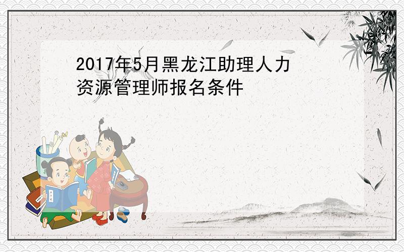 2017年5月黑龙江助理人力资源管理师报名条件