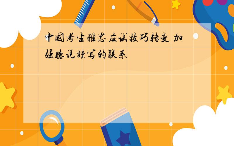 中国考生雅思应试技巧转变 加强听说读写的联系