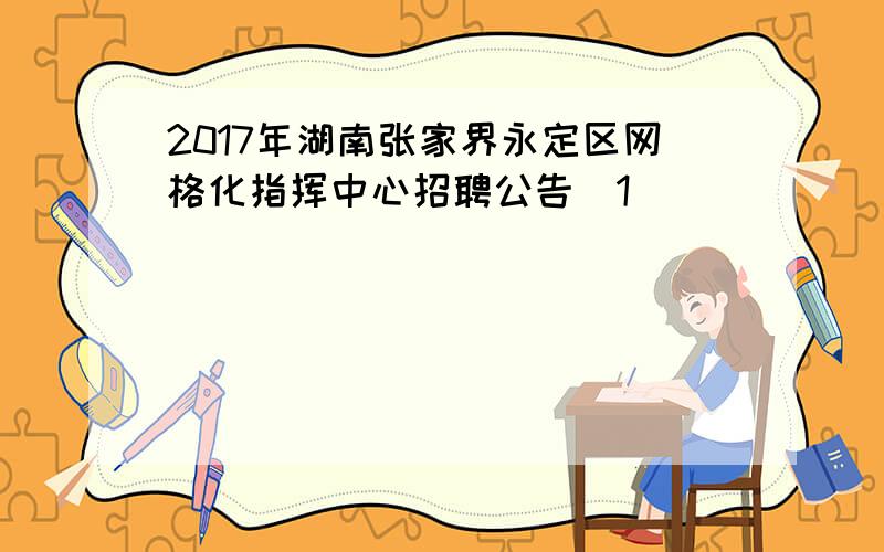 2017年湖南张家界永定区网格化指挥中心招聘公告[1]