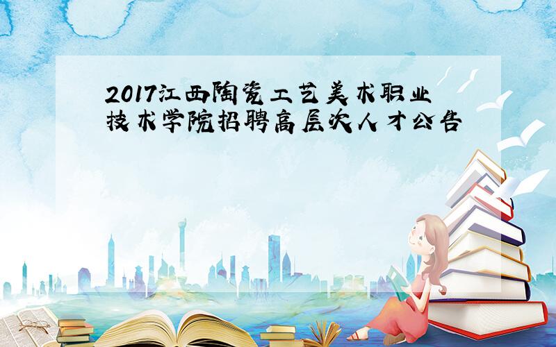 2017江西陶瓷工艺美术职业技术学院招聘高层次人才公告