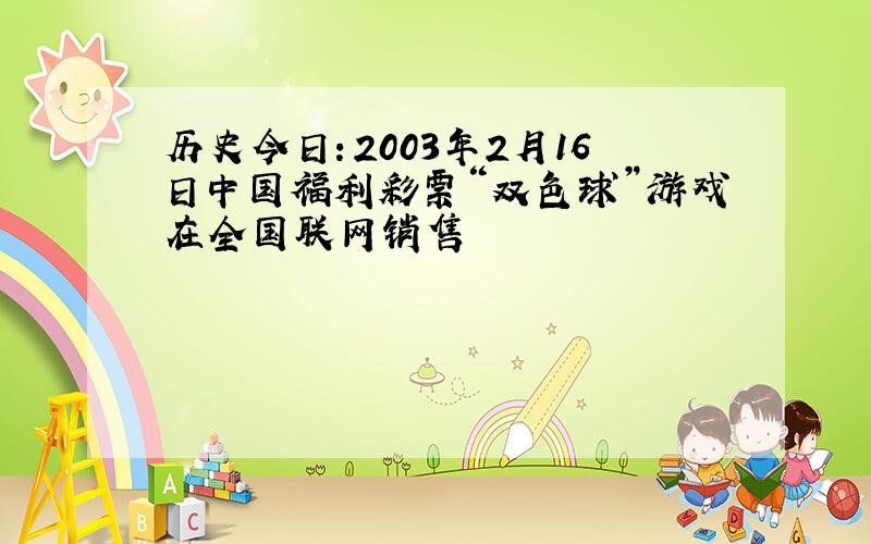 历史今日：2003年2月16日中国福利彩票“双色球”游戏在全国联网销售