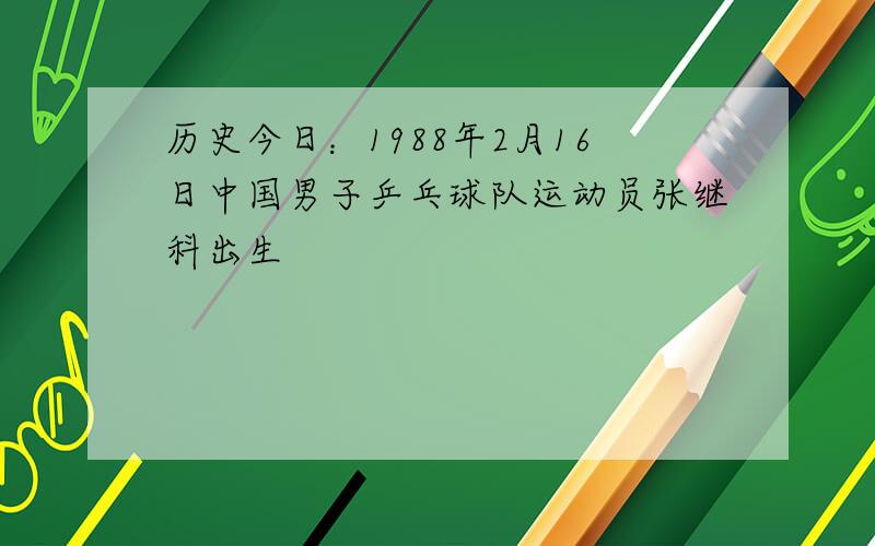 历史今日：1988年2月16日中国男子乒乓球队运动员张继科出生