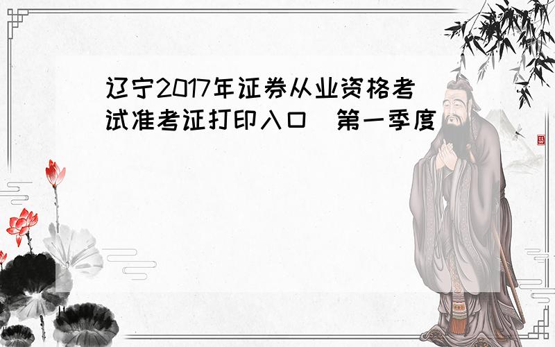 辽宁2017年证券从业资格考试准考证打印入口（第一季度）