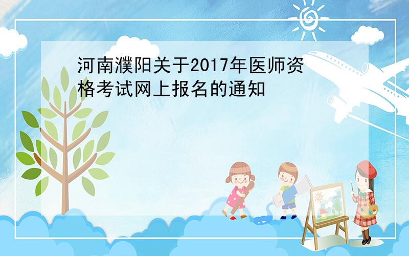 河南濮阳关于2017年医师资格考试网上报名的通知