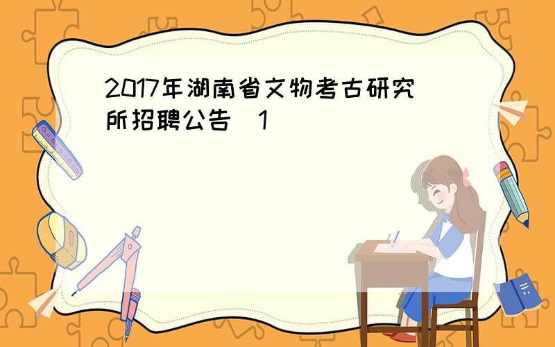 2017年湖南省文物考古研究所招聘公告[1]
