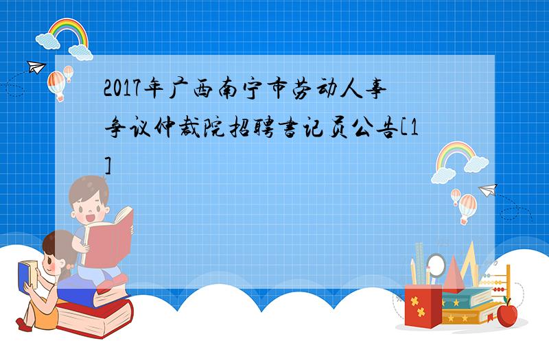 2017年广西南宁市劳动人事争议仲裁院招聘书记员公告[1]
