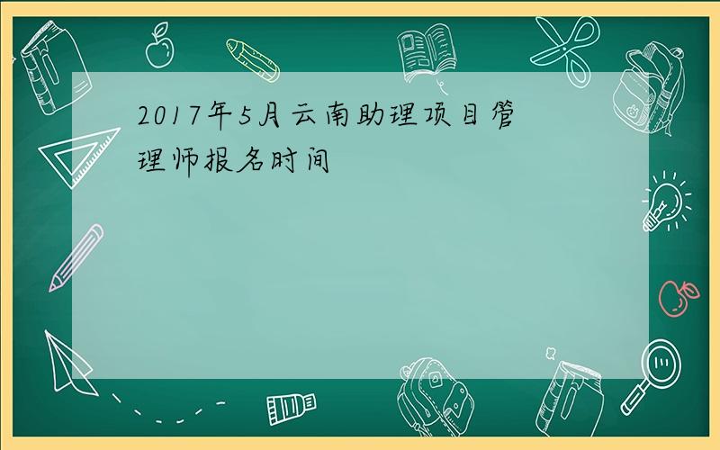 2017年5月云南助理项目管理师报名时间