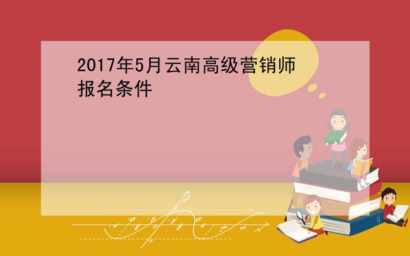 2017年5月云南高级营销师报名条件