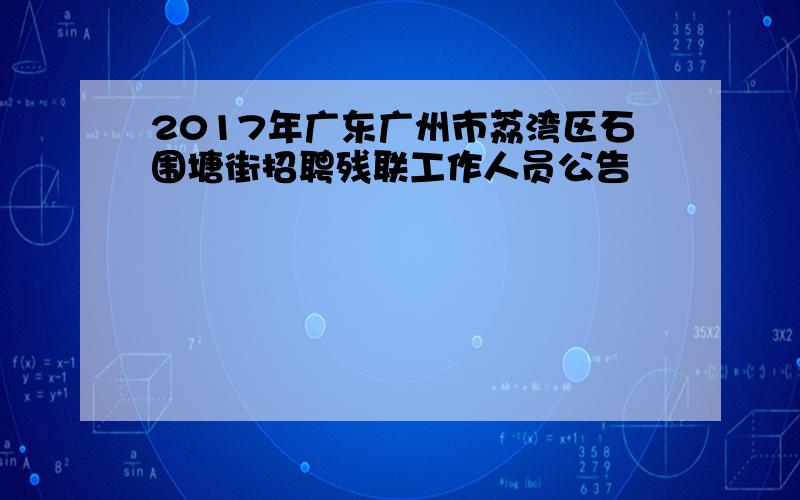 2017年广东广州市荔湾区石围塘街招聘残联工作人员公告