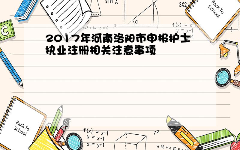 2017年河南洛阳市申报护士执业注册相关注意事项