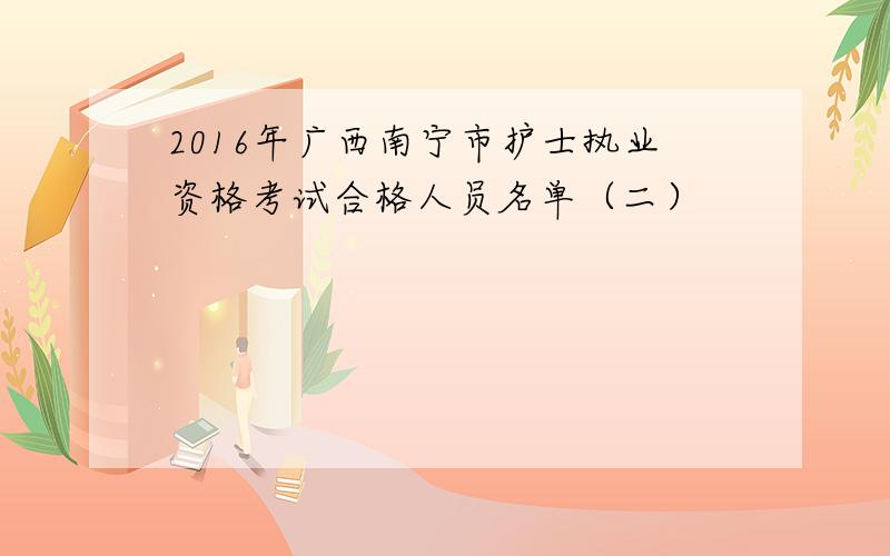 2016年广西南宁市护士执业资格考试合格人员名单（二）